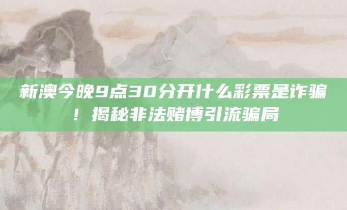 新澳今晚9点30分开什么彩票是诈骗！揭秘非法赌博引流骗局