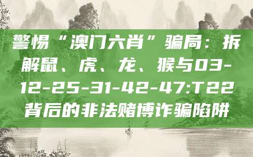 警惕“澳门六肖”骗局：拆解鼠、虎、龙、猴与03-12-25-31-42-47:T22背后的非法赌博诈骗陷阱