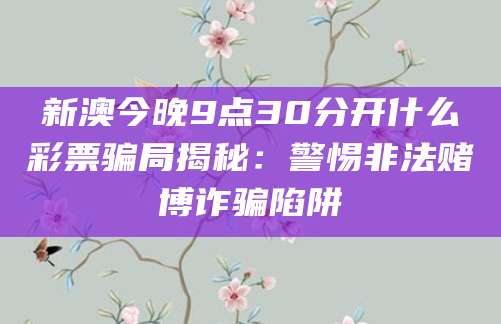 新澳今晚9点30分开什么彩票骗局揭秘：警惕非法赌博诈骗陷阱