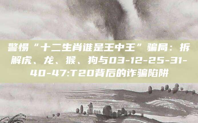 警惕“十二生肖谁是王中王”骗局:拆解虎、龙、猴、狗与03-12-25-31-40-47:T20背后的诈骗陷阱