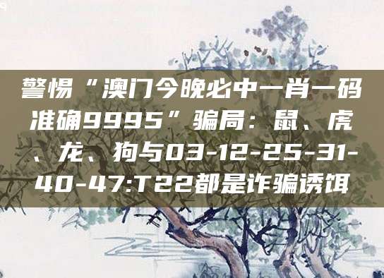 警惕“澳门今晚必中一肖一码准确9995”骗局:鼠、虎、龙、狗与03-12-25-31-40-47:T22都是诈骗诱饵