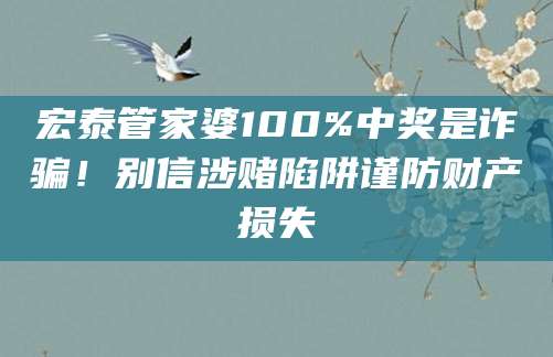 宏泰管家婆100%中奖是诈骗！别信涉赌陷阱谨防财产损失