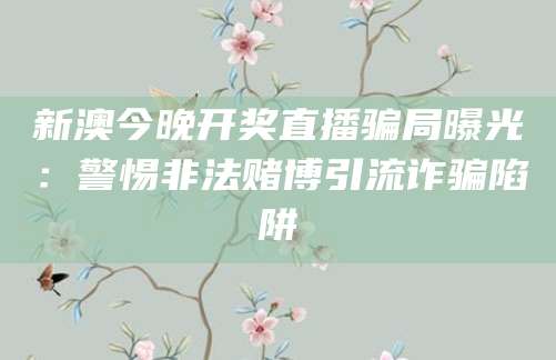 新澳今晚开奖直播骗局曝光：警惕非法赌博引流诈骗陷阱