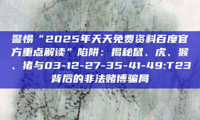 警惕“2025年天天免费资料百度官方重点解读”陷阱：揭秘鼠、虎、猴、猪与03-12-27-35-41-49:T23背后的非法赌博骗局