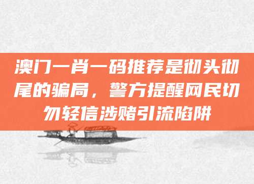 澳门一肖一码推荐是彻头彻尾的骗局，警方提醒网民切勿轻信涉赌引流陷阱