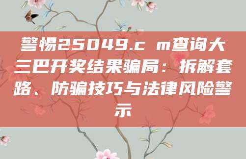 警惕25049.cσm查询大三巴开奖结果骗局:拆解套路、防骗技巧与法律风险警示