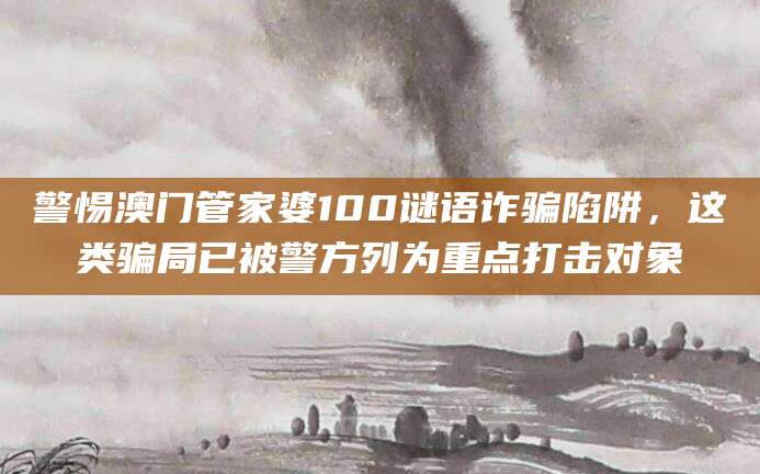 警惕澳门管家婆100谜语诈骗陷阱，这类骗局已被警方列为重点打击对象