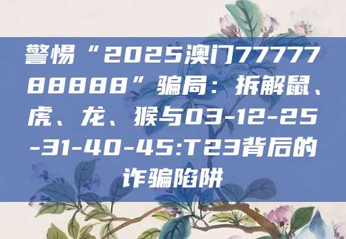 警惕“2025澳门7777788888”骗局：拆解鼠、虎、龙、猴与03-12-25-31-40-45:T23背后的诈骗陷阱