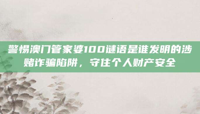 警惕澳门管家婆100谜语是谁发明的涉赌诈骗陷阱，守住个人财产安全