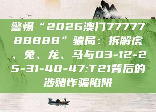 警惕“2026澳门7777788888”骗局:拆解虎、兔、龙、马与03-12-25-31-40-47:T21背后的涉赌诈骗陷阱