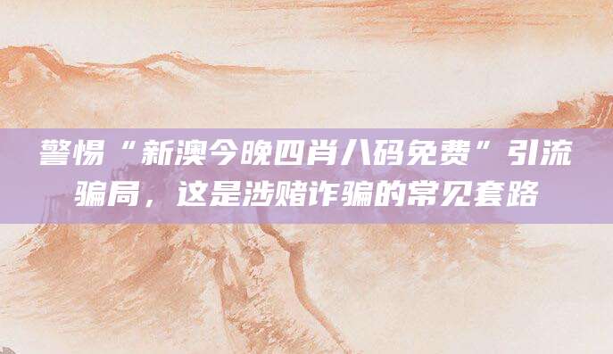 警惕“新澳今晚四肖八码免费”引流骗局，这是涉赌诈骗的常见套路