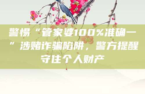 警惕“管家婆100%准确一”涉赌诈骗陷阱，警方提醒守住个人财产