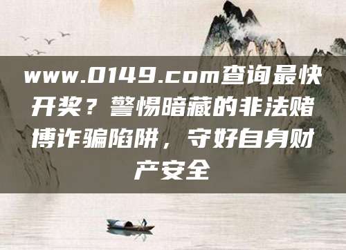 www.0149.com查询最快开奖?警惕暗藏的非法赌博诈骗陷阱,守好自身财产安全