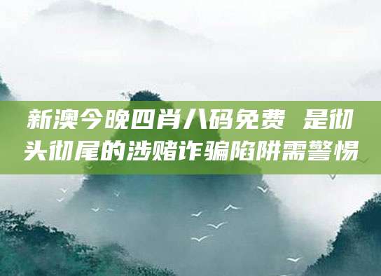 新澳今晚四肖八码免费 是彻头彻尾的涉赌诈骗陷阱需警惕