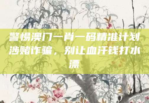 警惕澳门一肖一码精准计划涉赌诈骗，别让血汗钱打水漂