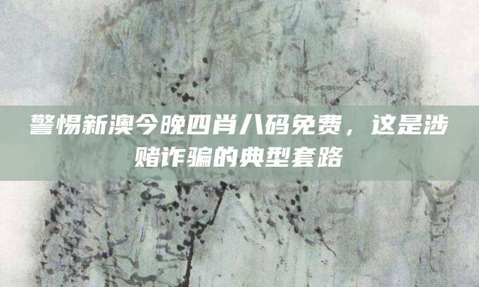 警惕新澳今晚四肖八码免费，这是涉赌诈骗的典型套路