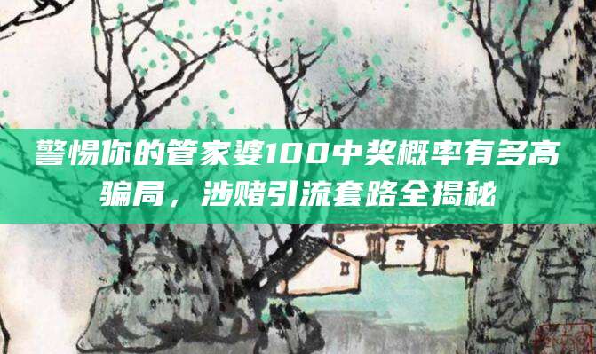 警惕你的管家婆100中奖概率有多高骗局，涉赌引流套路全揭秘