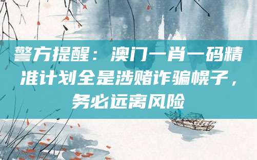 警方提醒：澳门一肖一码精准计划全是涉赌诈骗幌子，务必远离风险