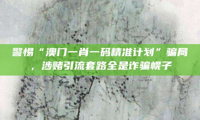 警惕“澳门一肖一码精准计划”骗局，涉赌引流套路全是诈骗幌子