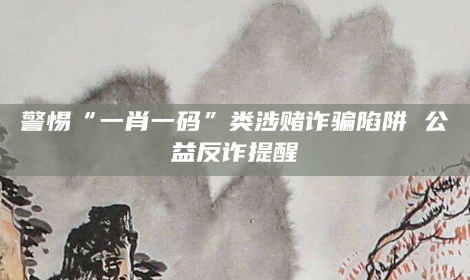 警惕“一肖一码”类涉赌诈骗陷阱 公益反诈提醒