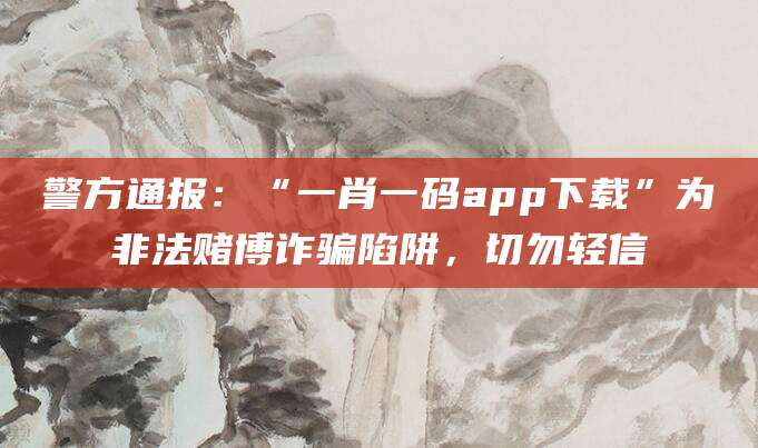 警方通报：“一肖一码app下载”为非法赌博诈骗陷阱，切勿轻信