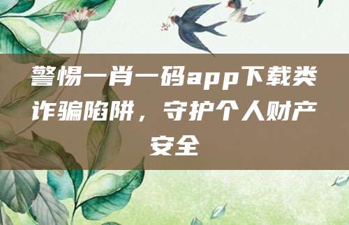 警惕一肖一码app下载类诈骗陷阱，守护个人财产安全