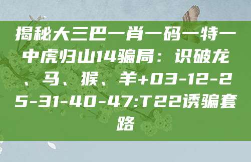 揭秘大三巴一肖一码一特一中虎归山14骗局:识破龙、马、猴、羊+03-12-25-31-40-47:T22诱骗套路
