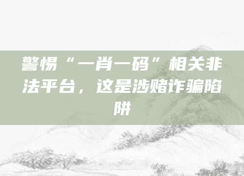 警惕“一肖一码”相关非法平台，这是涉赌诈骗陷阱