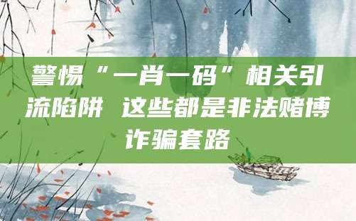 警惕“一肖一码”相关引流陷阱 这些都是非法赌博诈骗套路