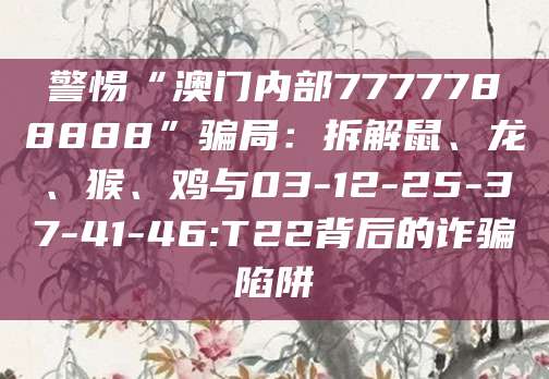 警惕“澳门内部7777788888”骗局：拆解鼠、龙、猴、鸡与03-12-25-37-41-46:T22背后的诈骗陷阱
