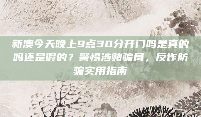 新澳今天晚上9点30分开门吗是真的吗还是假的?警惕涉赌骗局,反诈防骗实用指南