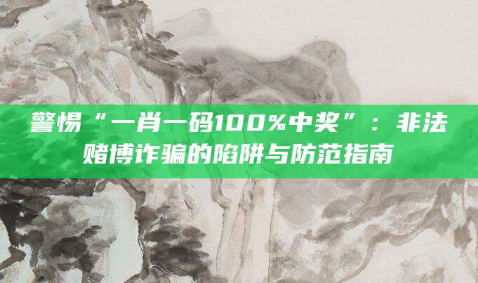 警惕“一肖一码100%中奖”：非法赌博诈骗的陷阱与防范指南
