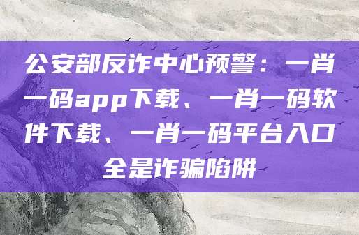 公安部反诈中心预警：一肖一码app下载、一肖一码软件下载、一肖一码平台入口全是诈骗陷阱