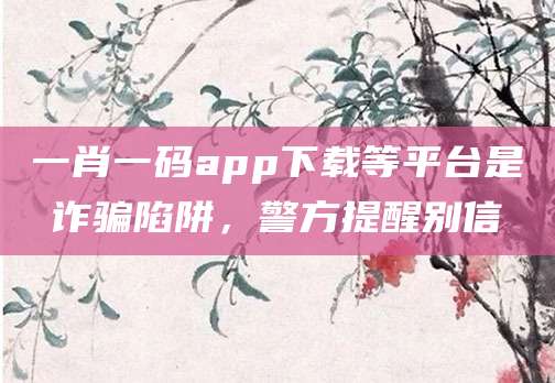 一肖一码app下载等平台是诈骗陷阱，警方提醒别信