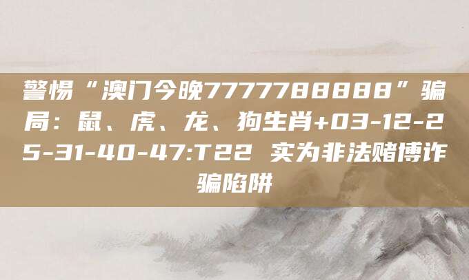 警惕“澳门今晚7777788888”骗局:鼠、虎、龙、狗生肖+03-12-25-31-40-47:T22 实为非法赌博诈骗陷阱