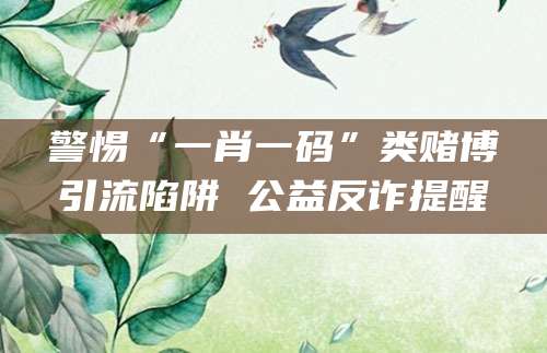 警惕“一肖一码”类赌博引流陷阱 公益反诈提醒