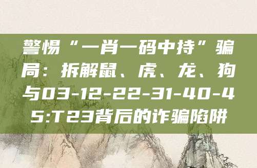 警惕“一肖一码中持”骗局:拆解鼠、虎、龙、狗与03-12-22-31-40-45:T23背后的诈骗陷阱
