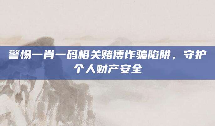 警惕一肖一码相关赌博诈骗陷阱，守护个人财产安全