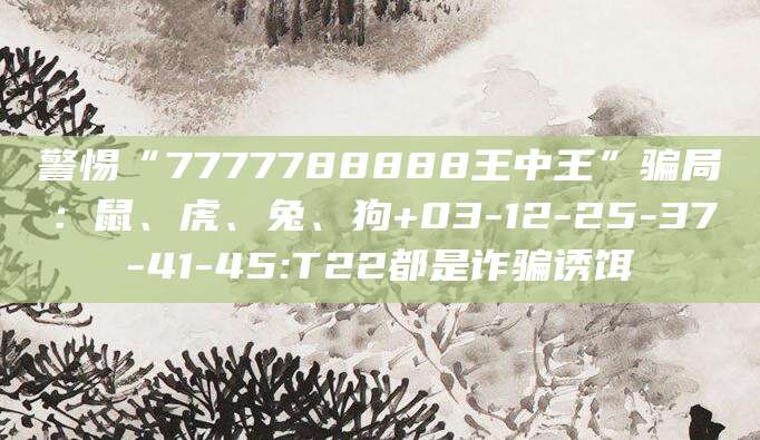 警惕“7777788888王中王”骗局：鼠、虎、兔、狗+03-12-25-37-41-45:T22都是诈骗诱饵