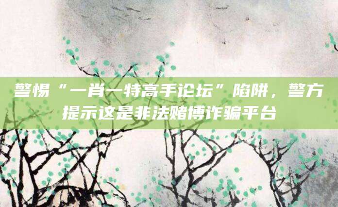 警惕“一肖一特高手论坛”陷阱，警方提示这是非法赌博诈骗平台