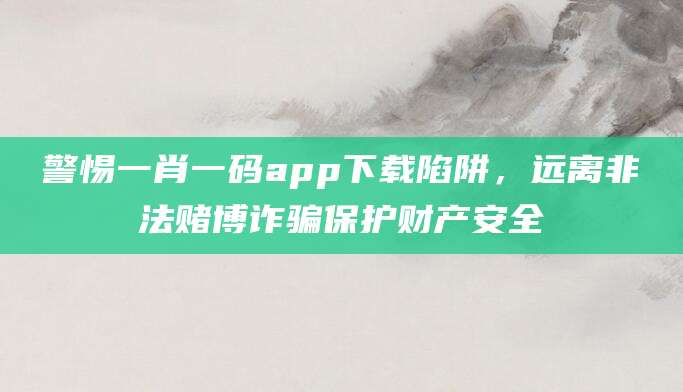 警惕一肖一码app下载陷阱，远离非法赌博诈骗保护财产安全
