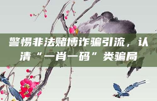 警惕非法赌博诈骗引流,认清“一肖一码”类骗局