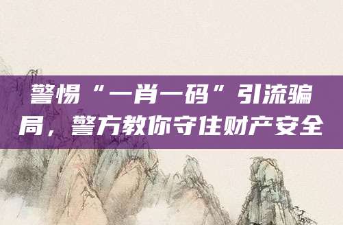 警惕“一肖一码”引流骗局,警方教你守住财产安全