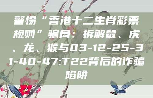 警惕“香港十二生肖彩票规则”骗局：拆解鼠、虎、龙、猴与03-12-25-31-40-47:T22背后的诈骗陷阱