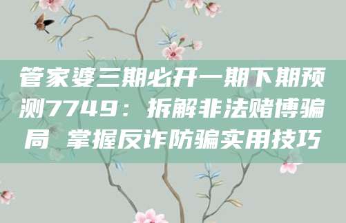 管家婆三期必开一期下期预测7749：拆解非法赌博骗局 掌握反诈防骗实用技巧