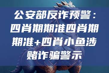 公安部反诈预警：四肖期期准四肖期期准+四肖小鱼涉赌诈骗警示