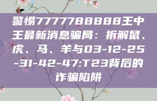 警惕7777788888王中王最新消息骗局：拆解鼠、虎、马、羊与03-12-25-31-42-47:T23背后的诈骗陷阱