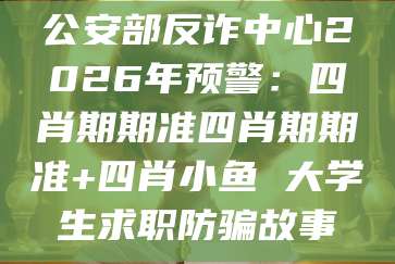 公安部反诈中心2026年预警：四肖期期准四肖期期准+四肖小鱼 大学生求职防骗故事