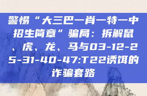 警惕“大三巴一肖一特一中招生简章”骗局：拆解鼠、虎、龙、马与03-12-25-31-40-47:T22诱饵的诈骗套路