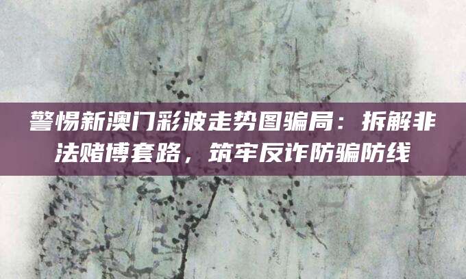 警惕新澳门彩波走势图骗局：拆解非法赌博套路，筑牢反诈防骗防线